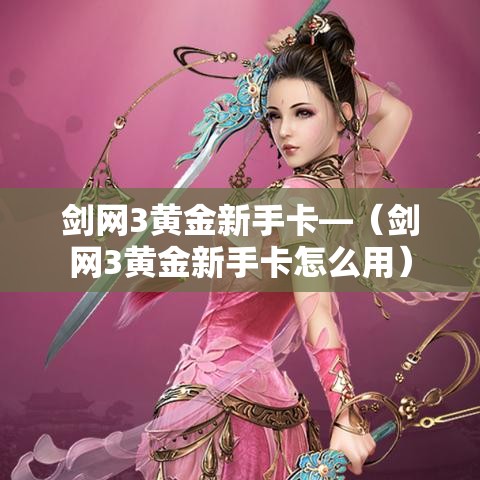 剑网3黄金新手卡—(剑网3黄金新手卡怎么用) 剑网3黄金新手卡—(剑网3黄金新手卡怎么用)