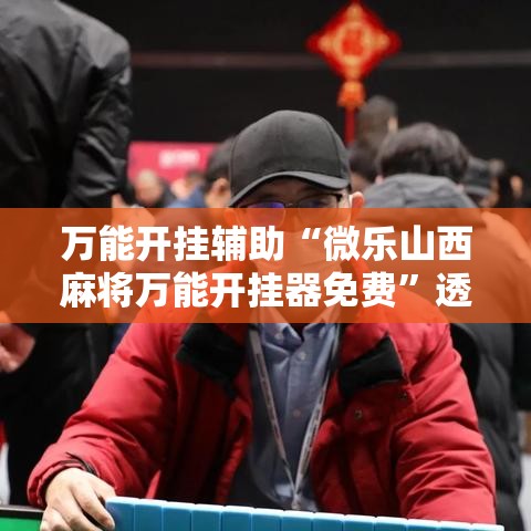 万能开挂辅助“微乐山西麻将万能开挂器免费”透视开挂辅助教程