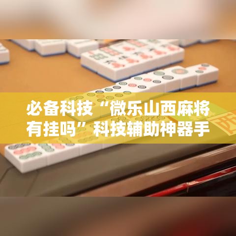 必备科技“微乐山西麻将有挂吗”科技辅助神器手机版教程