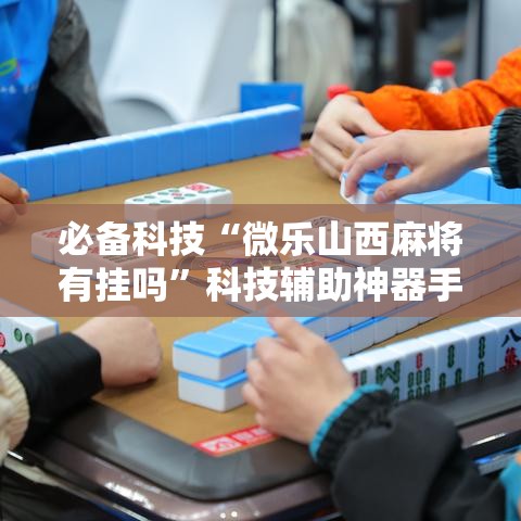 必备科技“微乐山西麻将有挂吗	”科技辅助神器手机版教程