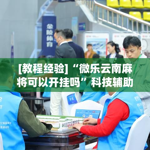 [教程经验]“微乐云南麻将可以开挂吗”科技辅助神器手机版教程