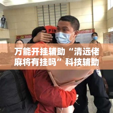 万能开挂辅助“清远佬麻将有挂吗”科技辅助神器手机版教程
