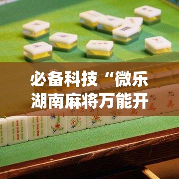必备科技“微乐湖南麻将万能开挂器免费(辅助神器)开挂详细教程 必备科技“微乐湖南麻将万能开挂器免费(辅助神器)开挂详细教程