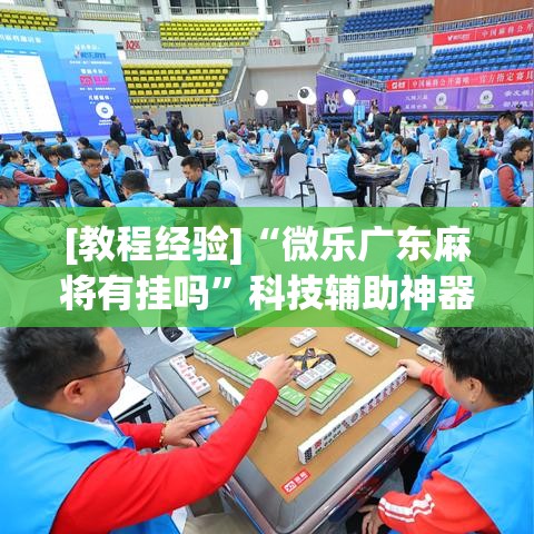 [教程经验]“微乐广东麻将有挂吗”科技辅助神器手机版教程