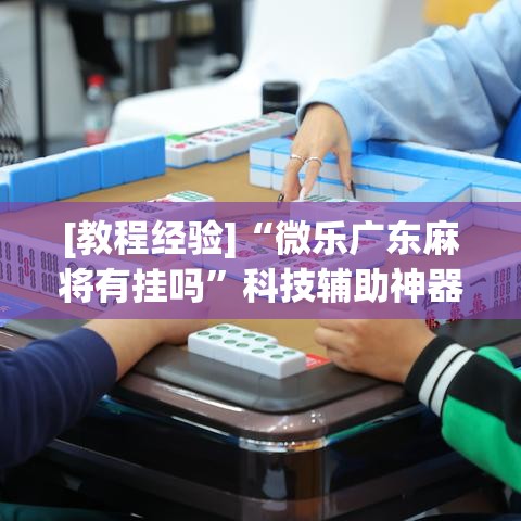 [教程经验]“微乐广东麻将有挂吗”科技辅助神器手机版教程