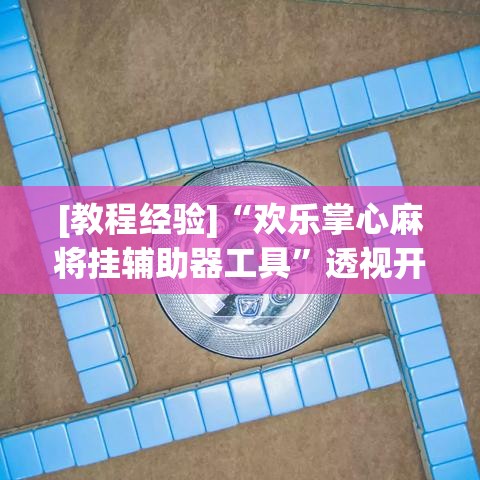 [教程经验]“欢乐掌心麻将挂辅助器工具	”透视开挂辅助教程