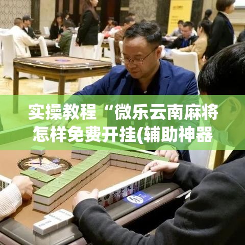实操教程“微乐云南麻将怎样免费开挂(辅助神器)开挂详细教程