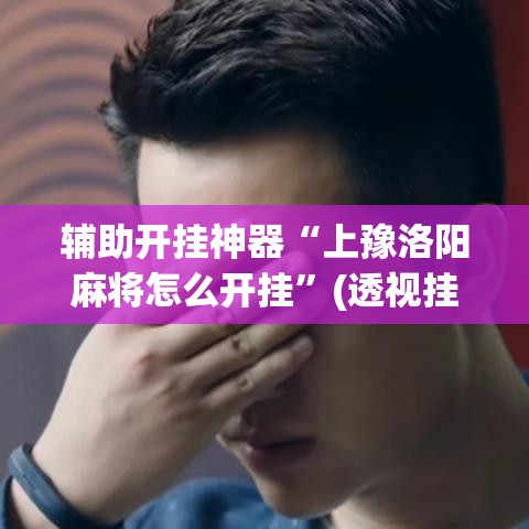 辅助开挂神器“上豫洛阳麻将怎么开挂	”(透视挂)辅助透视教程