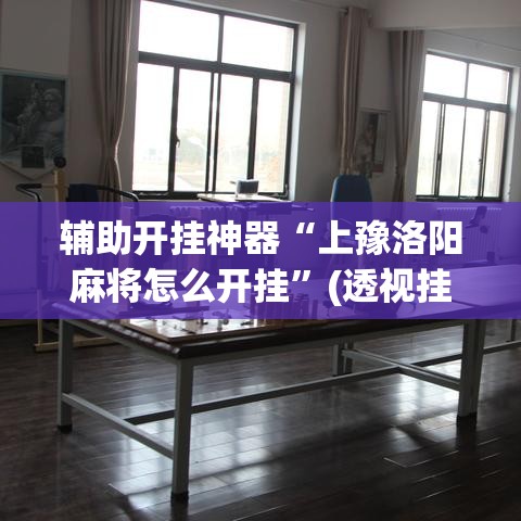 辅助开挂神器“上豫洛阳麻将怎么开挂”(透视挂)辅助透视教程
