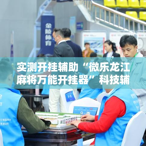实测开挂辅助“微乐龙江麻将万能开挂器”科技辅助神器手机版教程