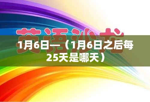1月6日—（1月6日之后每25天是哪天）