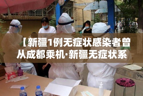【新疆1例无症状感染者曾从成都乘机·新疆无症状系亲属 1人曾在成都乘机】 【新疆1例无症状感染者曾从成都乘机·新疆无症状系亲属 1人曾在成都乘机】