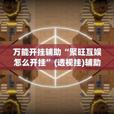万能开挂辅助“聚旺互娱怎么开挂	”(透视挂)辅助透视教程