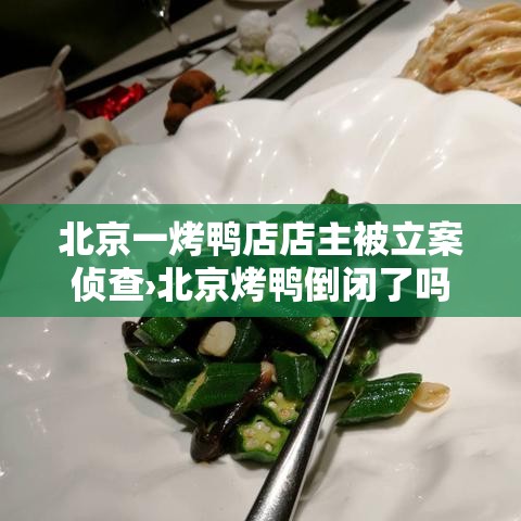 北京一烤鸭店店主被立案侦查›北京烤鸭倒闭了吗 北京一烤鸭店店主被立案侦查›北京烤鸭倒闭了吗