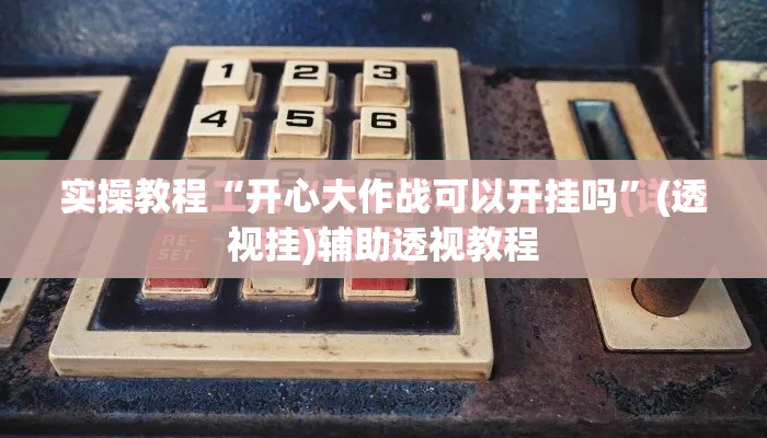 实操教程“开心大作战可以开挂吗”(透视挂)辅助透视教程