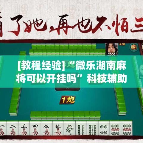 [教程经验]“微乐湖南麻将可以开挂吗	”科技辅助神器手机版教程