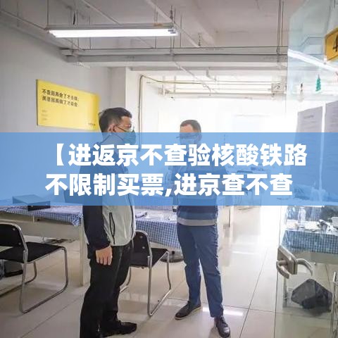 【进返京不查验核酸铁路不限制买票,进京查不查核酸】 【进返京不查验核酸铁路不限制买票,进京查不查核酸】
