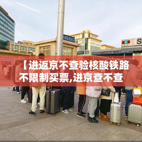 【进返京不查验核酸铁路不限制买票,进京查不查核酸】 【进返京不查验核酸铁路不限制买票,进京查不查核酸】