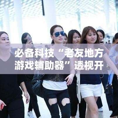 必备科技“老友地方游戏辅助器	”透视开挂辅助教程