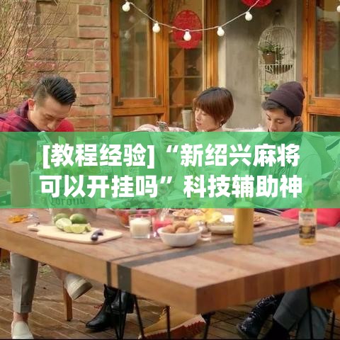 [教程经验]“新绍兴麻将可以开挂吗	”科技辅助神器手机版教程
