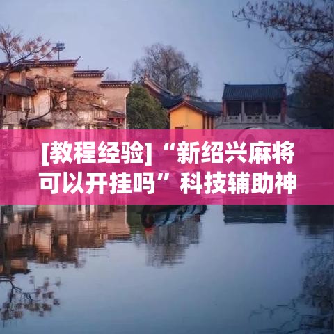 [教程经验]“新绍兴麻将可以开挂吗”科技辅助神器手机版教程