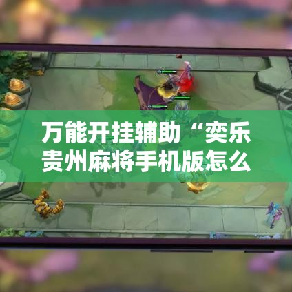 万能开挂辅助“奕乐贵州麻将手机版怎么开挂!辅助神器插件下载 万能开挂辅助“奕乐贵州麻将手机版怎么开挂!辅助神器插件下载