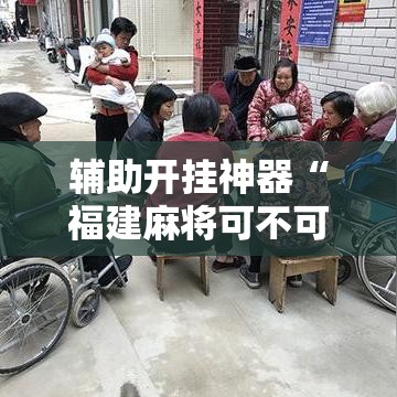 辅助开挂神器“福建麻将可不可以作弊	”透视开挂辅助教程