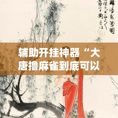 辅助开挂神器“大唐撸麻雀到底可以开挂吗	”(透视挂)辅助透视教程