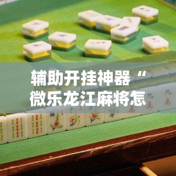 辅助开挂神器“微乐龙江麻将怎么提高胜率”透视开挂辅助教程