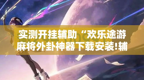 实测开挂辅助“欢乐途游麻将外卦神器下载安装!辅助神器插件下载