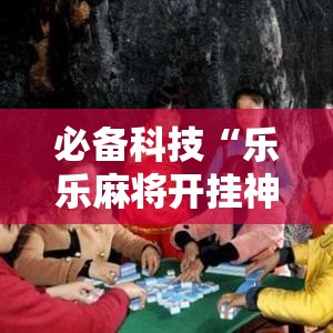 必备科技“乐乐麻将开挂神器”科技辅助神器手机版教程