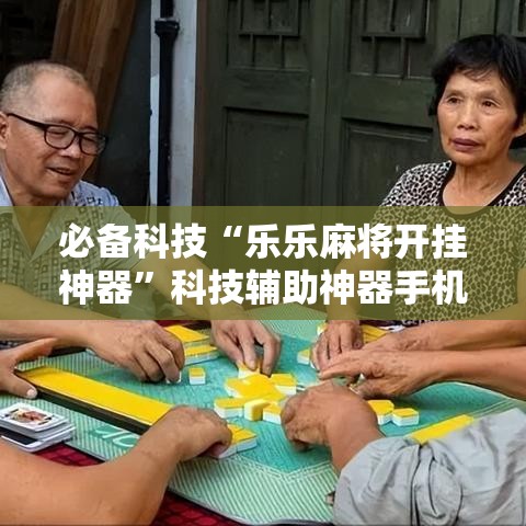 必备科技“乐乐麻将开挂神器	”科技辅助神器手机版教程