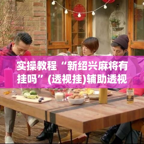 实操教程“新绍兴麻将有挂吗	”(透视挂)辅助透视教程