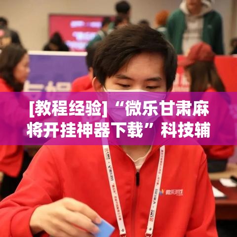 [教程经验]“微乐甘肃麻将开挂神器下载	”科技辅助神器手机版教程