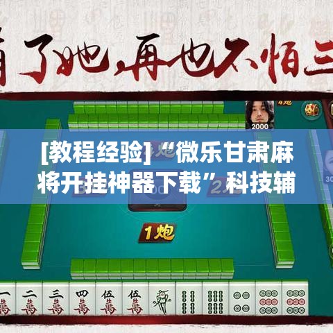 [教程经验]“微乐甘肃麻将开挂神器下载”科技辅助神器手机版教程