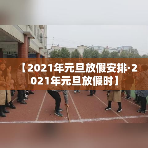【2021年元旦放假安排·2021年元旦放假时】 【2021年元旦放假安排·2021年元旦放假时】