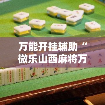 万能开挂辅助“微乐山西麻将万能开挂器免费”科技辅助神器手机版教程