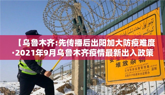 【乌鲁木齐:先传播后出阳加大防疫难度·2021年9月乌鲁木齐疫情最新出入政策】 【乌鲁木齐:先传播后出阳加大防疫难度·2021年9月乌鲁木齐疫情最新出入政策】