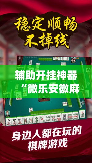 辅助开挂神器“微乐安徽麻将开挂教程(辅助神器)开挂详细教程 辅助开挂神器“微乐安徽麻将开挂教程(辅助神器)开挂详细教程