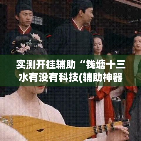 实测开挂辅助“钱塘十三水有没有科技(辅助神器)开挂详细教程 实测开挂辅助“钱塘十三水有没有科技(辅助神器)开挂详细教程