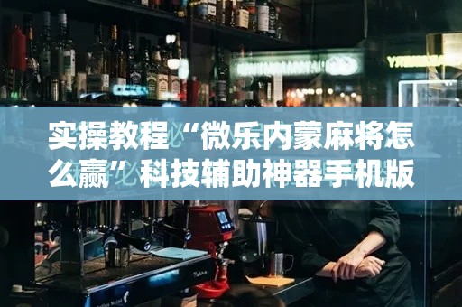 实操教程“微乐内蒙麻将怎么赢	”科技辅助神器手机版教程