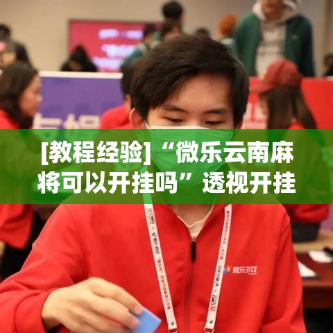[教程经验]“微乐云南麻将可以开挂吗”透视开挂辅助教程