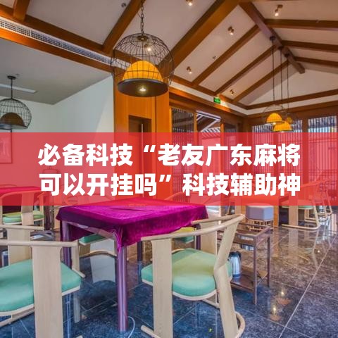 必备科技“老友广东麻将可以开挂吗	”科技辅助神器手机版教程