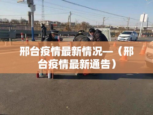 邢台疫情最新情况—(邢台疫情最新通告) 邢台疫情最新情况—(邢台疫情最新通告)