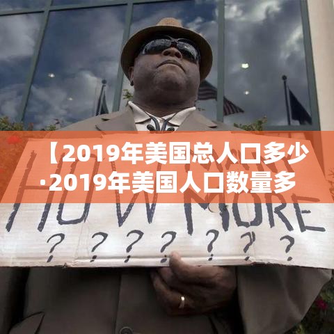 【2019年美国总人口多少·2019年美国人口数量多少?】 【2019年美国总人口多少·2019年美国人口数量多少?】