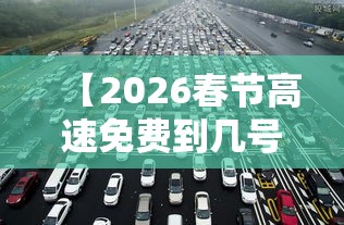 【2026春节高速免费到几号结束,二0二一年春节高速免费时间】 【2026春节高速免费到几号结束,二0二一年春节高速免费时间】