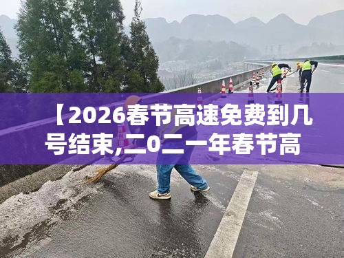 【2026春节高速免费到几号结束,二0二一年春节高速免费时间】 【2026春节高速免费到几号结束,二0二一年春节高速免费时间】