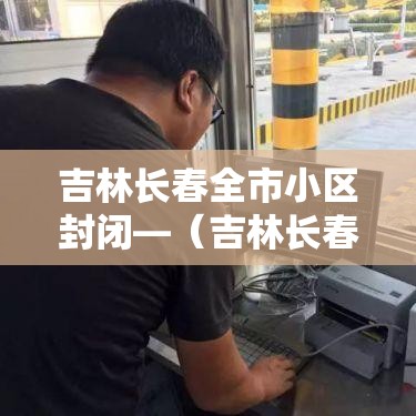 吉林长春全市小区封闭—(吉林长春全市小区封闭最新消息) 吉林长春全市小区封闭—(吉林长春全市小区封闭最新消息)