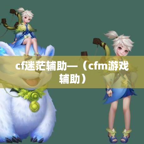 cf迷茫辅助—(cfm游戏辅助) cf迷茫辅助—(cfm游戏辅助)