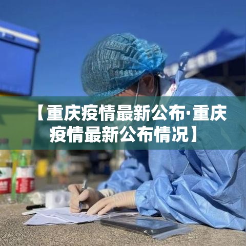 【重庆疫情最新公布·重庆疫情最新公布情况】 【重庆疫情最新公布·重庆疫情最新公布情况】